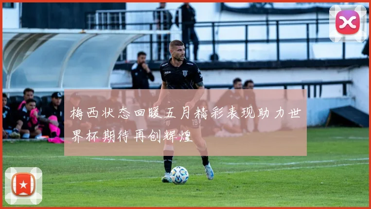 梅西状态回暖五月精彩表现助力世界杯期待再创辉煌
