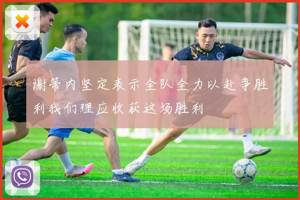 谢蒂内坚定表示全队全力以赴争胜利我们理应收获这场胜利