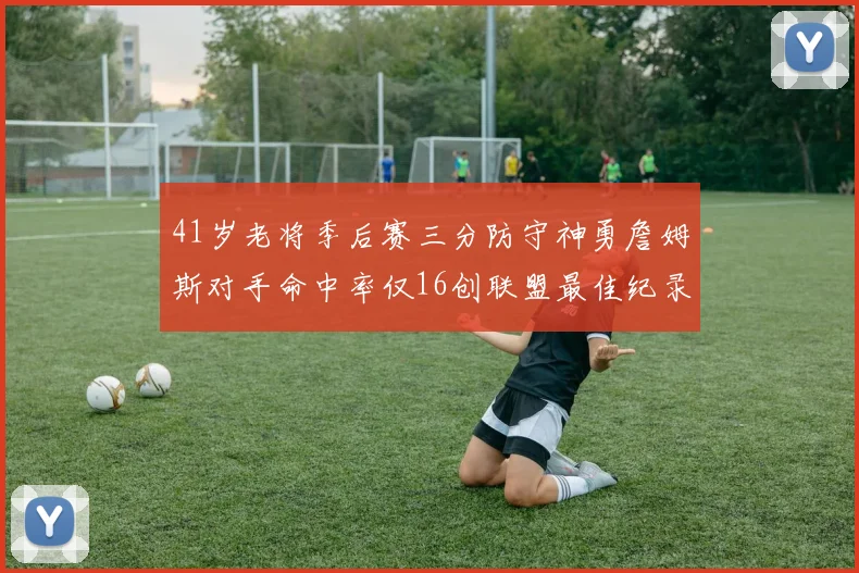 41岁老将季后赛三分防守神勇詹姆斯对手命中率仅16创联盟最佳纪录