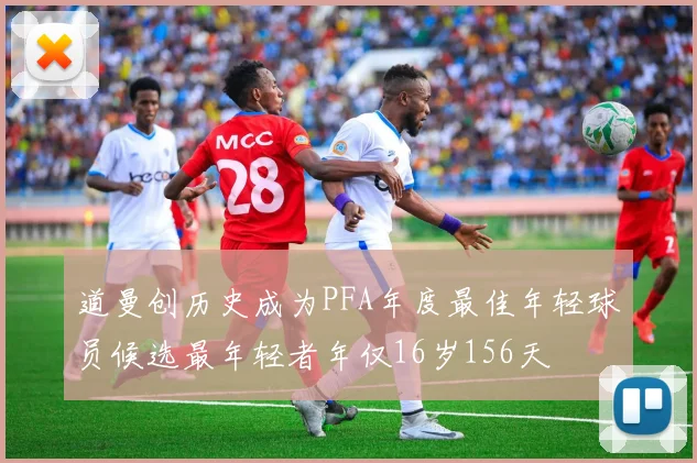 道曼创历史成为PFA年度最佳年轻球员候选最年轻者年仅16岁156天