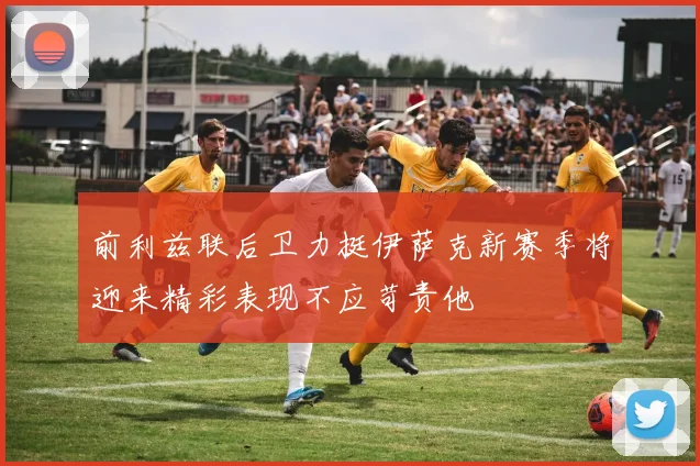 前利兹联后卫力挺伊萨克新赛季将迎来精彩表现不应苛责他