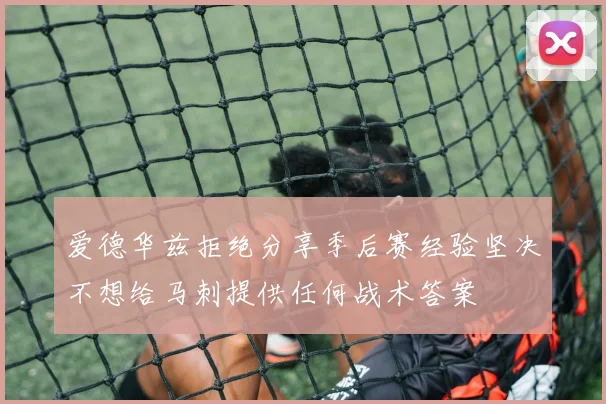 爱德华兹拒绝分享季后赛经验坚决不想给马刺提供任何战术答案