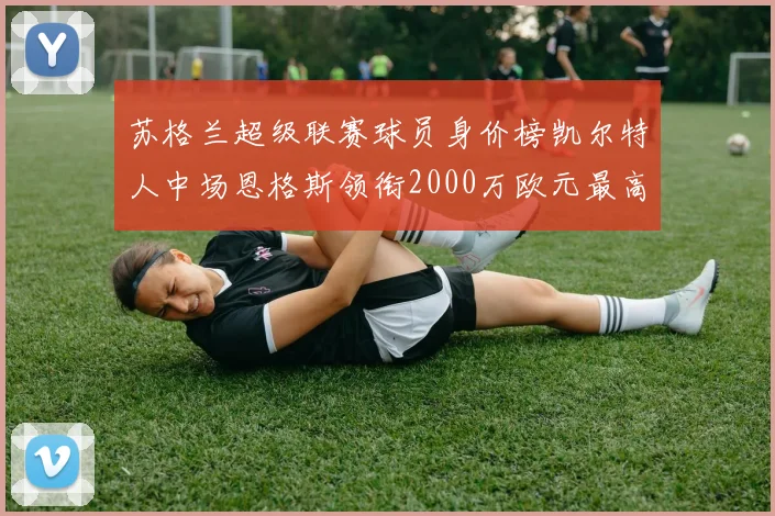 苏格兰超级联赛球员身价榜凯尔特人中场恩格斯领衔2000万欧元最高