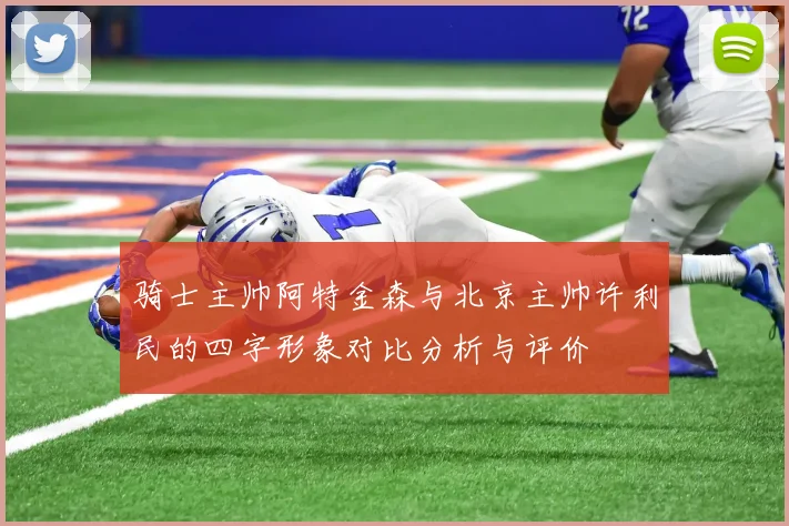 骑士主帅阿特金森与北京主帅许利民的四字形象对比分析与评价