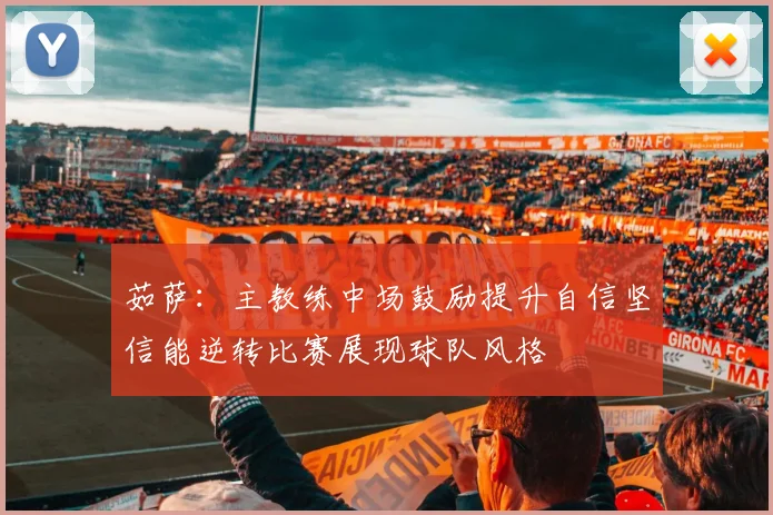 茹萨：主教练中场鼓励提升自信坚信能逆转比赛展现球队风格
