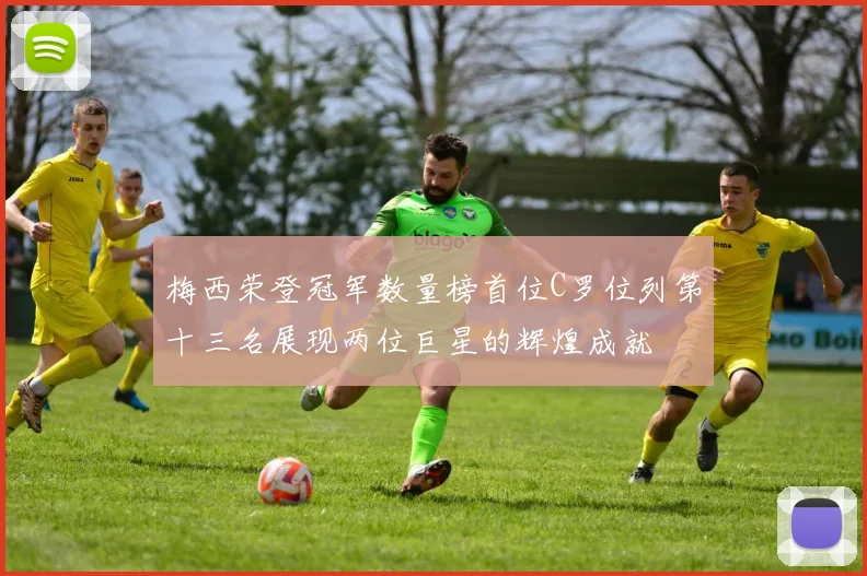 梅西荣登冠军数量榜首位C罗位列第十三名展现两位巨星的辉煌成就