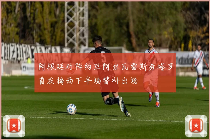 阿根廷对阵约旦阿尔瓦雷斯劳塔罗首发梅西下半场替补出场