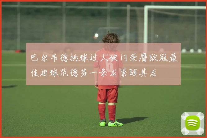 巴尔韦德挑球过人破门荣膺欧冠最佳进球范德芬一条龙紧随其后