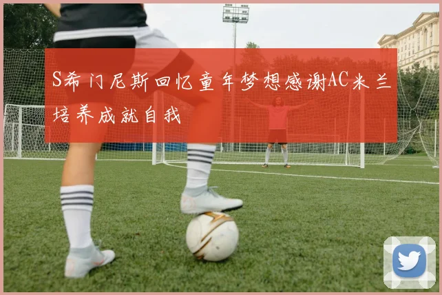 S希门尼斯回忆童年梦想感谢AC米兰培养成就自我