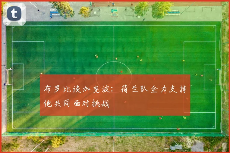 布罗比谈加克波：荷兰队全力支持他共同面对挑战
