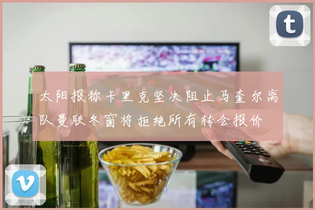 太阳报称卡里克坚决阻止马奎尔离队曼联冬窗将拒绝所有转会报价